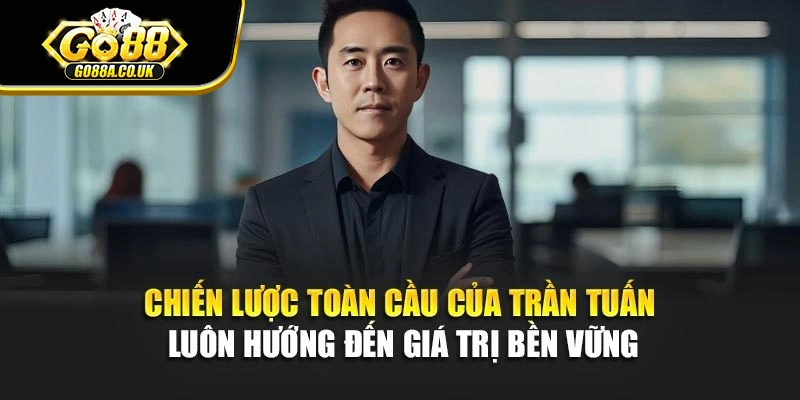 Chiến lược toàn cầu của Trần Tuấn luôn hướng đến giá trị bền vững