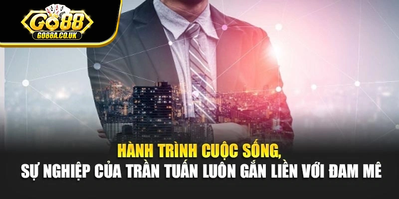 Hành trình cuộc sống, sự nghiệp của Trần Tuấn luôn gắn liền với đam mê